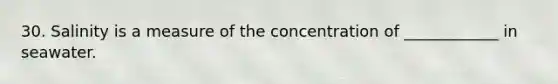 30. Salinity is a measure of the concentration of ____________ in seawater.