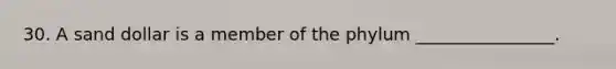 30. A sand dollar is a member of the phylum ________________.