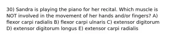 30) Sandra is playing the piano for her recital. Which muscle is NOT involved in the movement of her hands and/or fingers? A) flexor carpi radialis B) flexor carpi ulnaris C) extensor digitorum D) extensor digitorum longus E) extensor carpi radialis