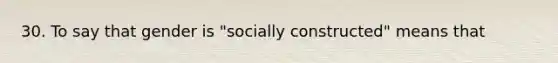 30. To say that gender is "socially constructed" means that