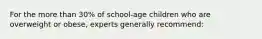 For the more than 30% of school-age children who are overweight or obese, experts generally recommend: