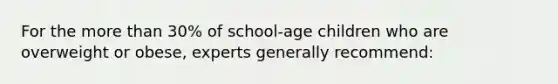 For the more than 30% of school-age children who are overweight or obese, experts generally recommend: