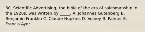 30. Scientific Advertising, the bible of the era of salesmanship in the 1920s, was written by _____. A. Johannes Gutenberg B. Benjamin Franklin C. Claude Hopkins D. Volney B. Palmer E. Francis Ayer