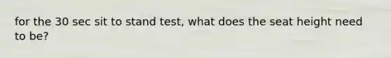for the 30 sec sit to stand test, what does the seat height need to be?