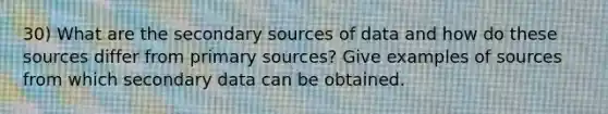 30) What are the secondary sources of data and how do these sources differ from primary sources? Give examples of sources from which secondary data can be obtained.