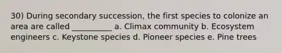 30) During secondary succession, the first species to colonize an area are called __________ a. Climax community b. Ecosystem engineers c. Keystone species d. Pioneer species e. Pine trees