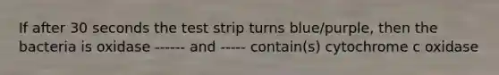 If after 30 seconds the test strip turns blue/purple, then the bacteria is oxidase ------ and ----- contain(s) cytochrome c oxidase