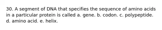 30. A segment of DNA that specifies the sequence of amino acids in a particular protein is called a. gene. b. codon. c. polypeptide. d. amino acid. e. helix.