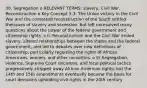 30. Segregation o RELEVANT TERMS: slavery, Civil War, Reconstruction o Key Concept 5.3: The Union victory in the Civil War and the contested reconstruction of the South settled theissues of slavery and secession, but left unresolved many questions about the power of the federal government and citizenship rights. o II. Reconstruction and the Civil War ended slavery, altered relationships between the states and the federal government, and led to debates over new definitions of citizenship, particularly regarding the rights of African Americans, women, and other minorities. o E) Segregation, violence, Supreme Court decisions, and local political tactics progressively stripped away African American rights, but the 14th and 15th amendments eventually became the basis for court decisions upholding civil rights in the 20th century