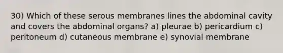 30) Which of these serous membranes lines the abdominal cavity and covers the abdominal organs? a) pleurae b) pericardium c) peritoneum d) cutaneous membrane e) synovial membrane