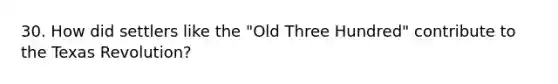 30. How did settlers like the "Old Three Hundred" contribute to the Texas Revolution?