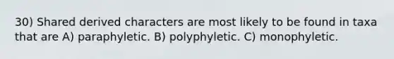 30) Shared derived characters are most likely to be found in taxa that are A) paraphyletic. B) polyphyletic. C) monophyletic.