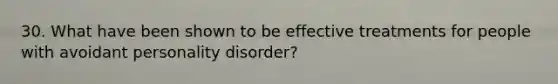 30. What have been shown to be effective treatments for people with avoidant personality disorder?