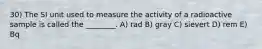 30) The SI unit used to measure the activity of a radioactive sample is called the ________. A) rad B) gray C) sievert D) rem E) Bq