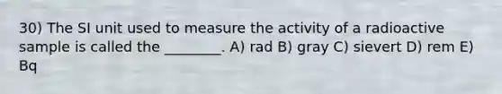 30) The SI unit used to measure the activity of a radioactive sample is called the ________. A) rad B) gray C) sievert D) rem E) Bq