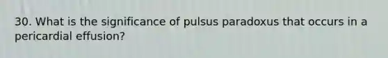 30. What is the significance of pulsus paradoxus that occurs in a pericardial effusion?