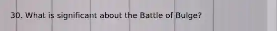 30. What is significant about the Battle of Bulge?