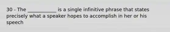 30 - The ____________ is a single infinitive phrase that states precisely what a speaker hopes to accomplish in her or his speech