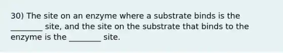 30) The site on an enzyme where a substrate binds is the ________ site, and the site on the substrate that binds to the enzyme is the ________ site.