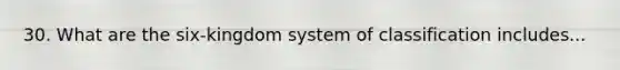 30. What are the six-kingdom system of classification includes...