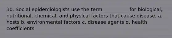 30. Social epidemiologists use the term __________ for biological, nutritional, chemical, and physical factors that cause disease.​ a. ​hosts b. ​environmental factors c. ​disease agents d. ​health coefficients