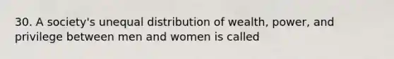 30. A society's unequal distribution of wealth, power, and privilege between men and women is called