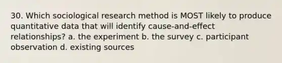 30. Which sociological research method is MOST likely to produce quantitative data that will identify cause-and-effect relationships? a. the experiment b. the survey c. participant observation d. existing sources