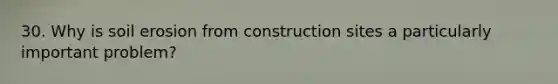 30. Why is soil erosion from construction sites a particularly important problem?