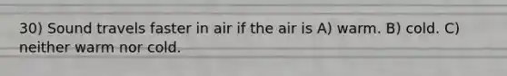 30) Sound travels faster in air if the air is A) warm. B) cold. C) neither warm nor cold.