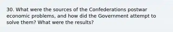 30. What were the sources of the Confederations postwar economic problems, and how did the Government attempt to solve them? What were the results?