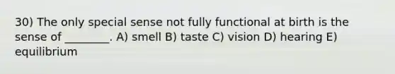 30) The only special sense not fully functional at birth is the sense of ________. A) smell B) taste C) vision D) hearing E) equilibrium