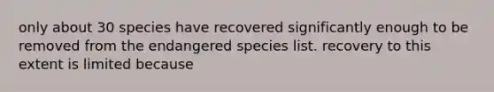 only about 30 species have recovered significantly enough to be removed from the endangered species list. recovery to this extent is limited because