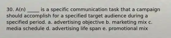 30. A(n) _____ is a specific communication task that a campaign should accomplish for a specified target audience during a specified period. a. advertising objective b. marketing mix c. media schedule d. advertising life span e. promotional mix