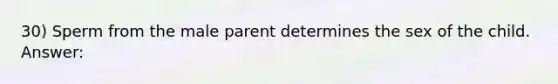 30) Sperm from the male parent determines the sex of the child. Answer: