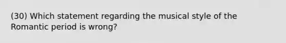 (30) Which statement regarding the musical style of the Romantic period is wrong?