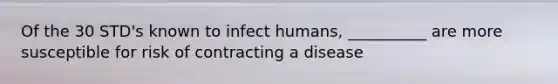 Of the 30 STD's known to infect humans, __________ are more susceptible for risk of contracting a disease