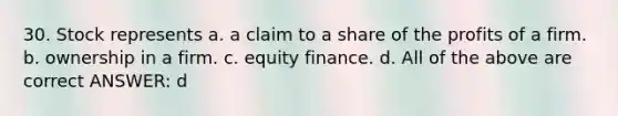 30. Stock represents a. a claim to a share of the profits of a firm. b. ownership in a firm. c. equity finance. d. All of the above are correct ANSWER: d