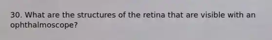 30. What are the structures of the retina that are visible with an ophthalmoscope?