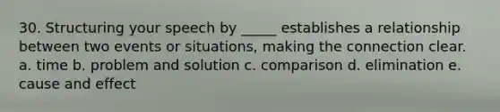 30. Structuring your speech by _____ establishes a relationship between two events or situations, making the connection clear. a. time b. problem and solution c. comparison d. elimination e. cause and effect