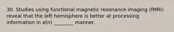 30. Studies using functional magnetic resonance imaging (fMRI) reveal that the left hemisphere is better at processing information in a(n) ________ manner.