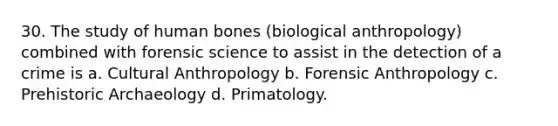 30. The study of human bones (biological anthropology) combined with forensic science to assist in the detection of a crime is a. Cultural Anthropology b. Forensic Anthropology c. Prehistoric Archaeology d. Primatology.