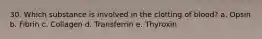 30. Which substance is involved in the clotting of blood? a. Opsin b. Fibrin c. Collagen d. Transferrin e. Thyroxin