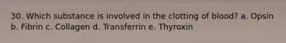 30. Which substance is involved in the clotting of blood? a. Opsin b. Fibrin c. Collagen d. Transferrin e. Thyroxin