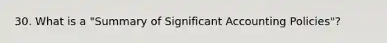 30. What is a "Summary of Significant Accounting Policies"?