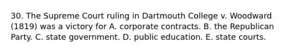 30. The Supreme Court ruling in Dartmouth College v. Woodward (1819) was a victory for A. corporate contracts. B. the Republican Party. C. state government. D. public education. E. <a href='https://www.questionai.com/knowledge/k0UTVXnPxH-state-courts' class='anchor-knowledge'>state courts</a>.