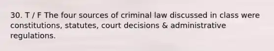 30. T / F The four sources of criminal law discussed in class were constitutions, statutes, court decisions & administrative regulations.