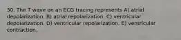 30. The T wave on an ECG tracing represents A) atrial depolarization. B) atrial repolarization. C) ventricular depolarization. D) ventricular repolarization. E) ventricular contraction.