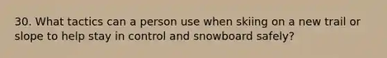 30. What tactics can a person use when skiing on a new trail or slope to help stay in control and snowboard safely?