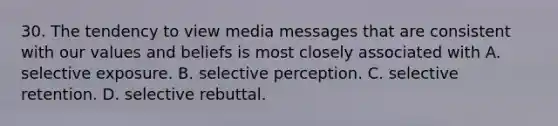 30. The tendency to view media messages that are consistent with our values and beliefs is most closely associated with A. selective exposure. B. selective perception. C. selective retention. D. selective rebuttal.