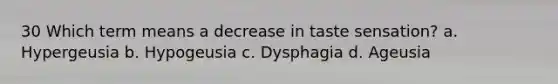 30 Which term means a decrease in taste sensation? a. Hypergeusia b. Hypogeusia c. Dysphagia d. Ageusia